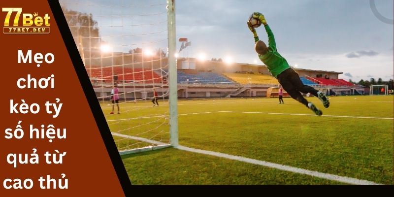 Mẹo chơi kèo tỷ số hiệu quả từ cao thủ