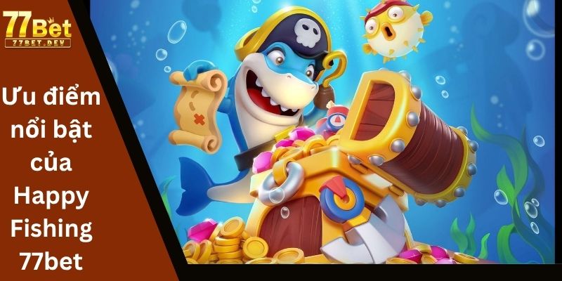 Ưu điểm nổi bật của Happy Fishing 77bet