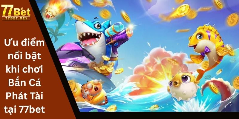 Ưu điểm nổi bật khi chơi Bắn Cá Phát Tài tại 77bet