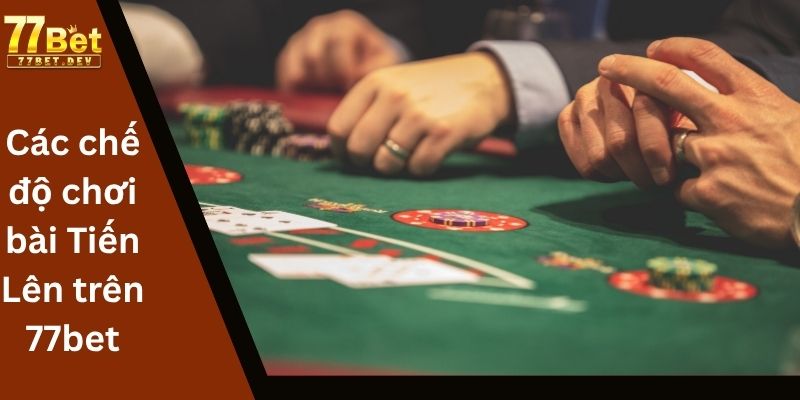 Các chế độ chơi bài Tiến Lên trên 77bet